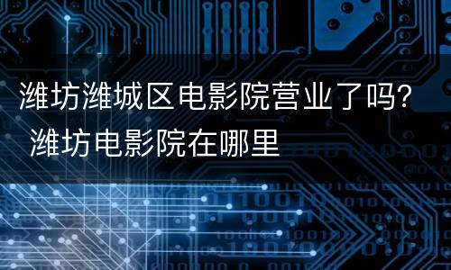 潍坊潍城区电影院营业了吗？ 潍坊电影院在哪里