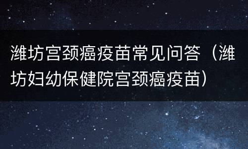 潍坊宫颈癌疫苗常见问答（潍坊妇幼保健院宫颈癌疫苗）