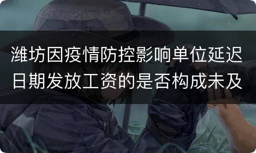 潍坊因疫情防控影响单位延迟日期发放工资的是否构成未及时支付劳动报酬?