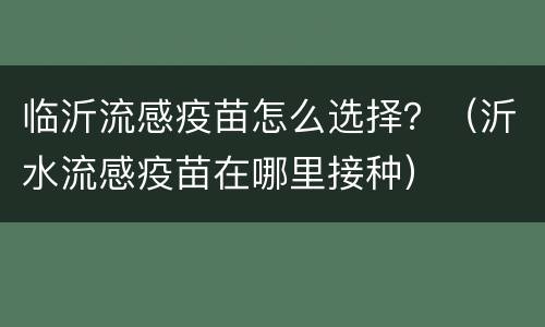 临沂流感疫苗怎么选择？（沂水流感疫苗在哪里接种）