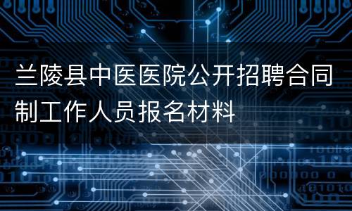 兰陵县中医医院公开招聘合同制工作人员报名材料