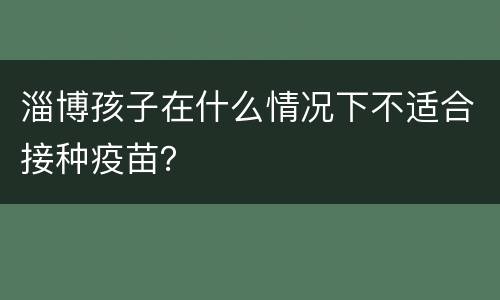 淄博孩子在什么情况下不适合接种疫苗？