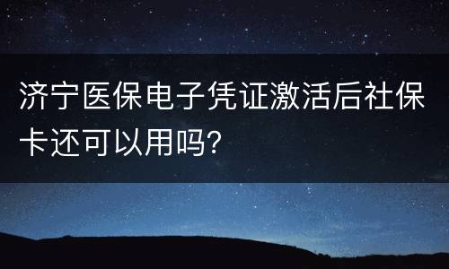 济宁医保电子凭证激活后社保卡还可以用吗？
