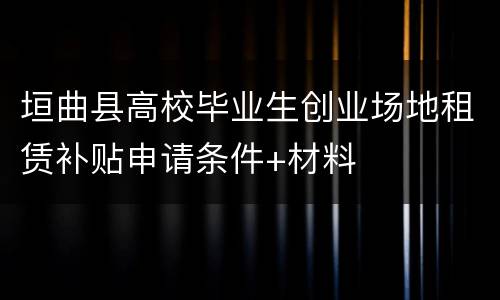 垣曲县高校毕业生创业场地租赁补贴申请条件+材料