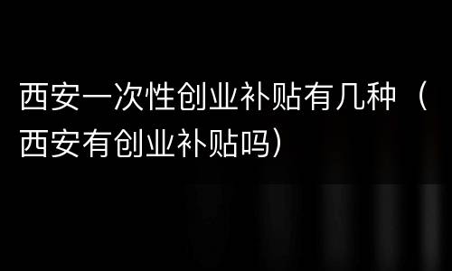 西安一次性创业补贴有几种（西安有创业补贴吗）