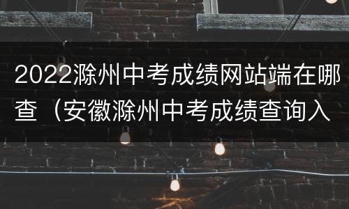 2022滁州中考成绩网站端在哪查（安徽滁州中考成绩查询入口网站2021）