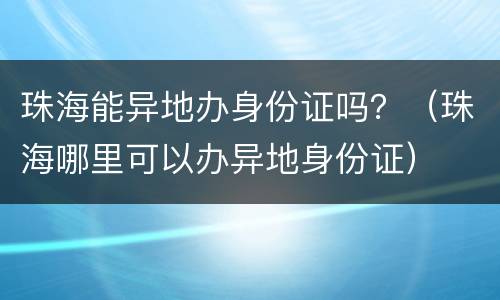 珠海能异地办身份证吗？（珠海哪里可以办异地身份证）