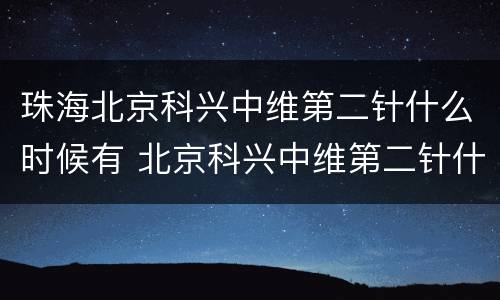 珠海北京科兴中维第二针什么时候有 北京科兴中维第二针什么时候打
