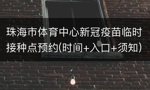 珠海市体育中心新冠疫苗临时接种点预约(时间+入口+须知)