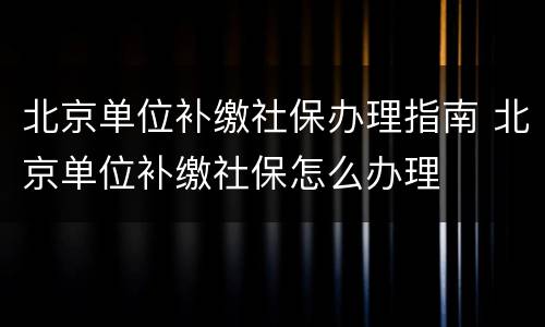北京单位补缴社保办理指南 北京单位补缴社保怎么办理