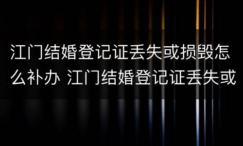江门结婚登记证丢失或损毁怎么补办 江门结婚登记证丢失或损毁怎么补办呢