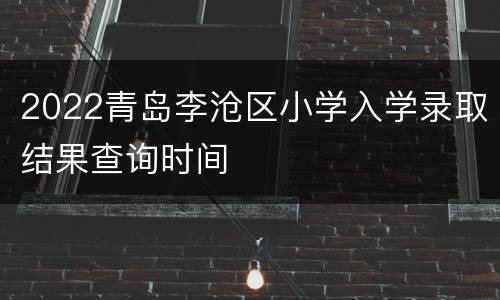 2022青岛李沧区小学入学录取结果查询时间