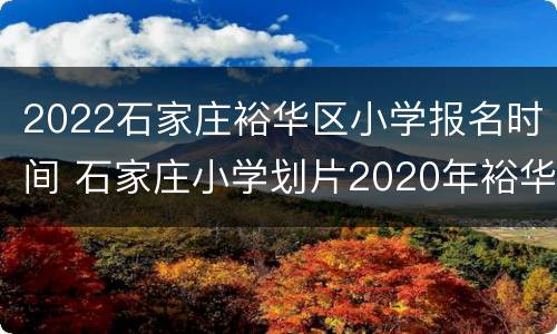 2022石家庄裕华区小学报名时间 石家庄小学划片2020年裕华区