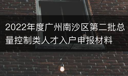 2022年度广州南沙区第二批总量控制类人才入户申报材料