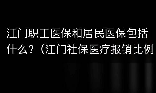 江门职工医保和居民医保包括什么?（江门社保医疗报销比例）