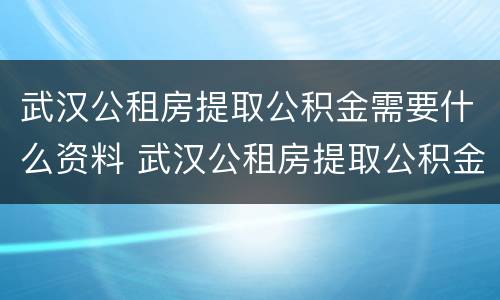 武汉公租房提取公积金需要什么资料 武汉公租房提取公积金需要什么资料和材料
