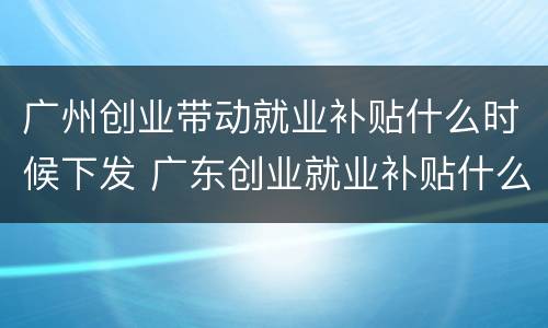广州创业带动就业补贴什么时候下发 广东创业就业补贴什么时候发放