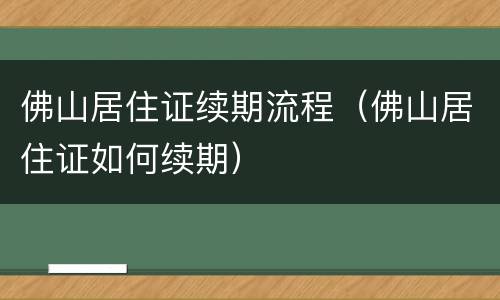 佛山居住证续期流程（佛山居住证如何续期）