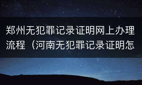 郑州无犯罪记录证明网上办理流程（河南无犯罪记录证明怎么开网上怎么申请）