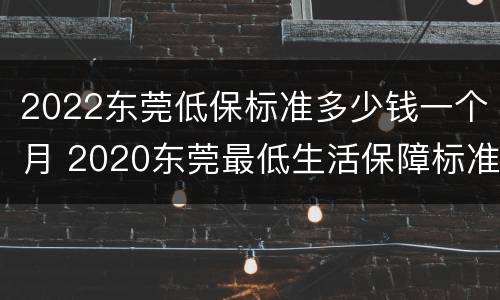 2022东莞低保标准多少钱一个月 2020东莞最低生活保障标准