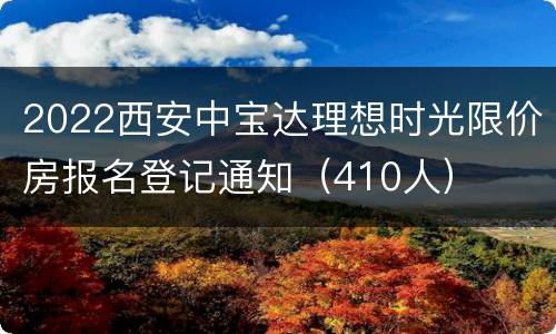 2022西安中宝达理想时光限价房报名登记通知（410人）