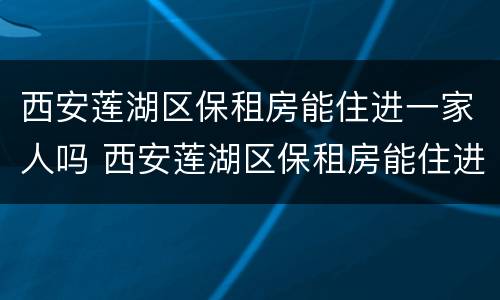 西安莲湖区保租房能住进一家人吗 西安莲湖区保租房能住进一家人吗多少钱