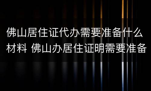 佛山居住证代办需要准备什么材料 佛山办居住证明需要准备什么材料