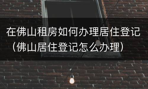 在佛山租房如何办理居住登记（佛山居住登记怎么办理）