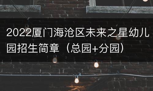 2022厦门海沧区未来之星幼儿园招生简章（总园+分园）