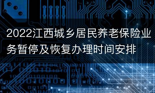 2022江西城乡居民养老保险业务暂停及恢复办理时间安排