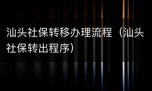 汕头社保转移办理流程（汕头社保转出程序）