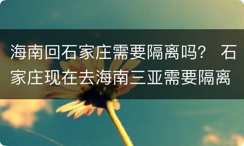 海南回石家庄需要隔离吗？ 石家庄现在去海南三亚需要隔离吗