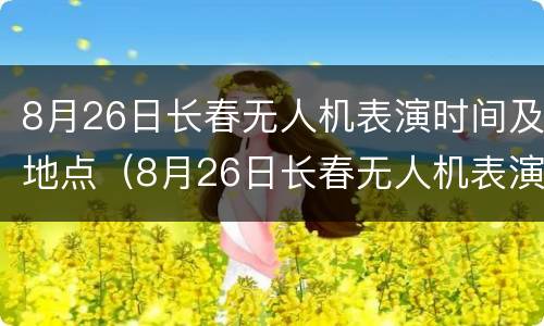 8月26日长春无人机表演时间及地点（8月26日长春无人机表演时间及地点视频）