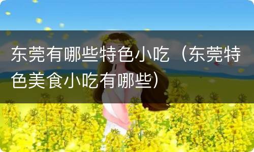东莞有哪些特色小吃（东莞特色美食小吃有哪些）