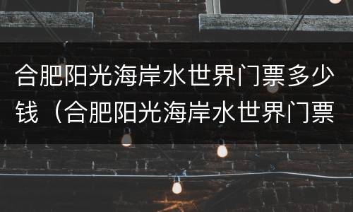 合肥阳光海岸水世界门票多少钱（合肥阳光海岸水世界门票多少钱）