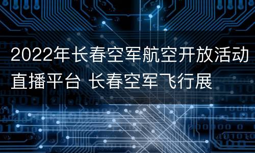 2022年长春空军航空开放活动直播平台 长春空军飞行展