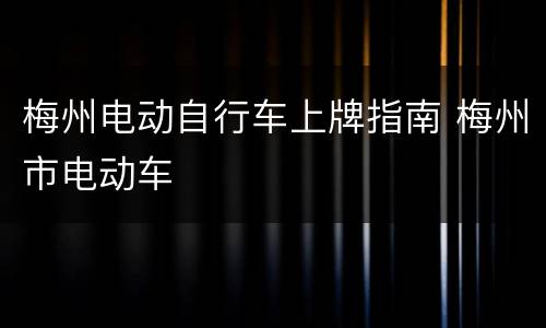 梅州电动自行车上牌指南 梅州市电动车