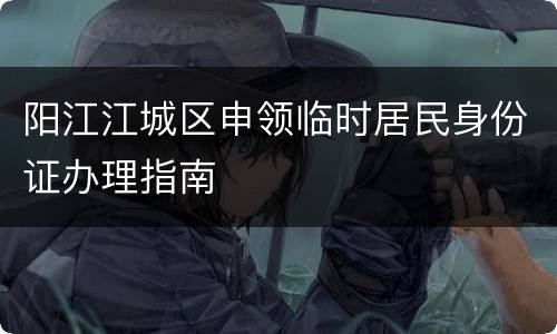 阳江江城区申领临时居民身份证办理指南