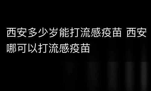西安多少岁能打流感疫苗 西安哪可以打流感疫苗
