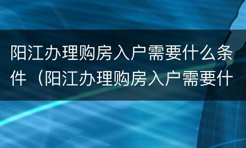 阳江办理购房入户需要什么条件（阳江办理购房入户需要什么条件和手续）