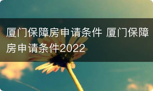 厦门保障房申请条件 厦门保障房申请条件2022