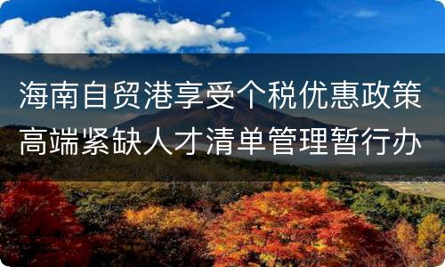 海南自贸港享受个税优惠政策高端紧缺人才清单管理暂行办法