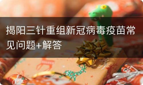 揭阳三针重组新冠病毒疫苗常见问题+解答