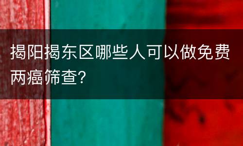 揭阳揭东区哪些人可以做免费两癌筛查？