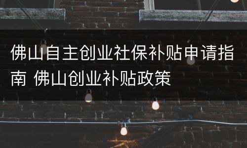 佛山自主创业社保补贴申请指南 佛山创业补贴政策