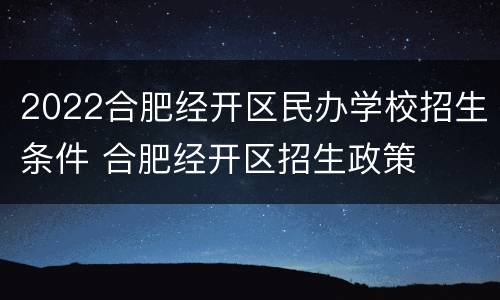 2022合肥经开区民办学校招生条件 合肥经开区招生政策