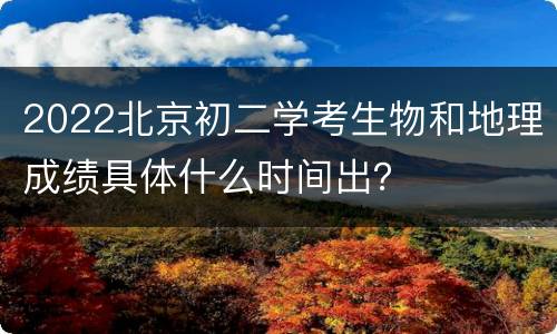 2022北京初二学考生物和地理成绩具体什么时间出？