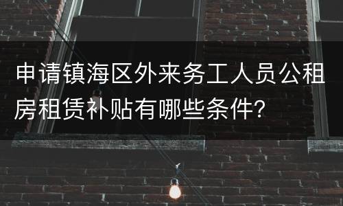 申请镇海区外来务工人员公租房租赁补贴有哪些条件？