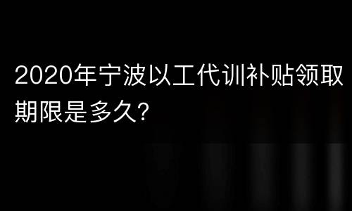 2020年宁波以工代训补贴领取期限是多久？