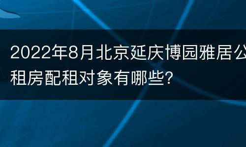 2022年8月北京延庆博园雅居公租房配租对象有哪些？